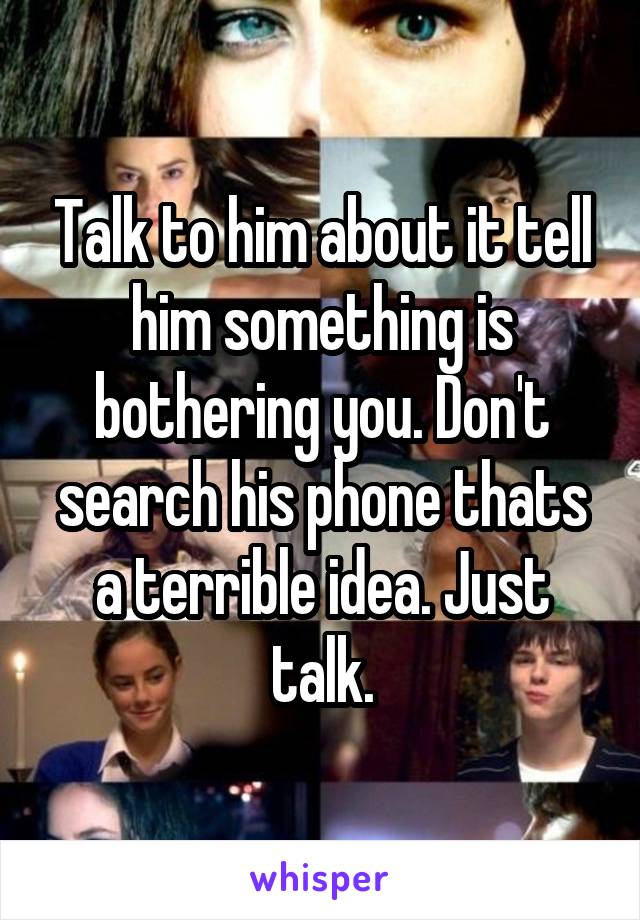 Talk to him about it tell him something is bothering you. Don't search his phone thats a terrible idea. Just talk.