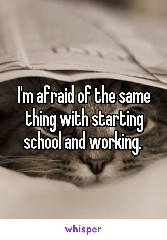 I'm afraid of the same thing with starting school and working. 