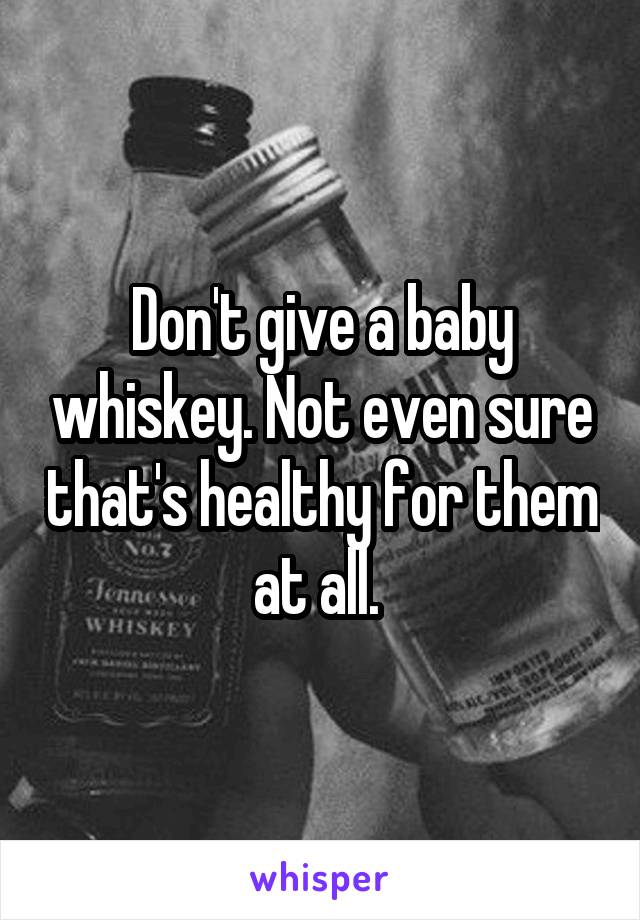 Don't give a baby whiskey. Not even sure that's healthy for them at all. 