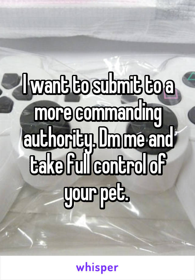 I want to submit to a more commanding authority. Dm me and take full control of your pet. 