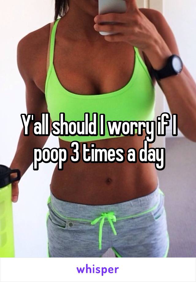 Y'all should I worry if I poop 3 times a day