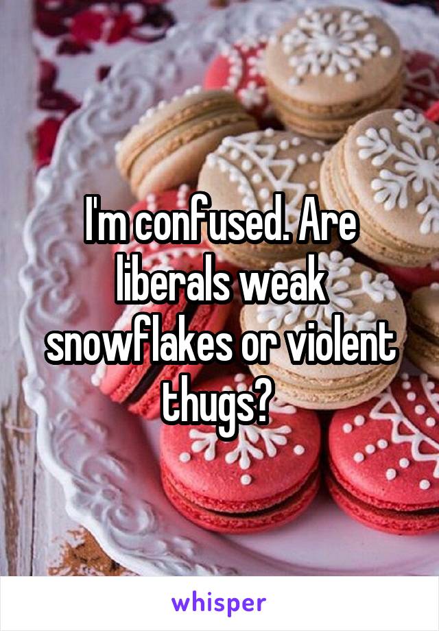 I'm confused. Are liberals weak snowflakes or violent thugs? 