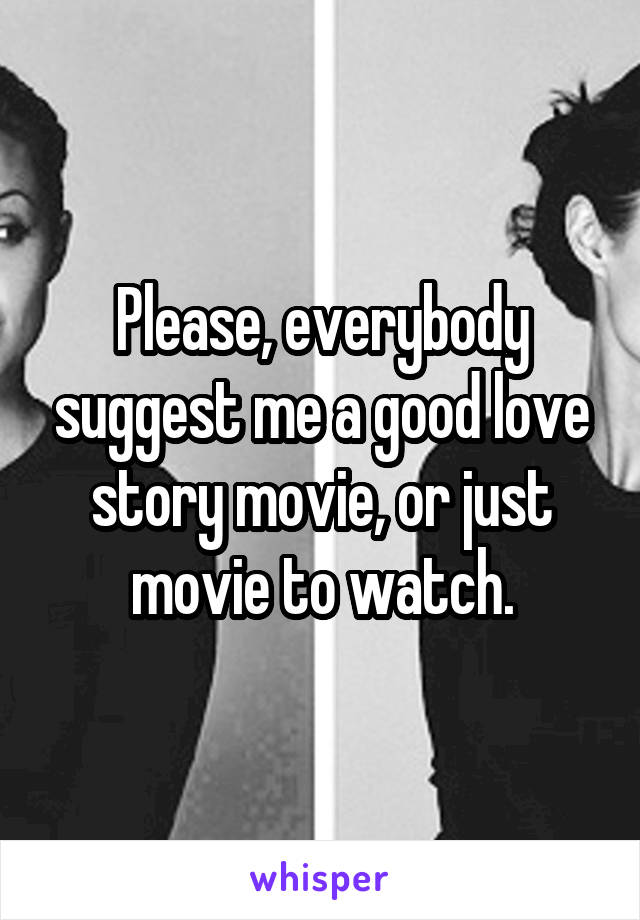 Please, everybody suggest me a good love story movie, or just movie to watch.