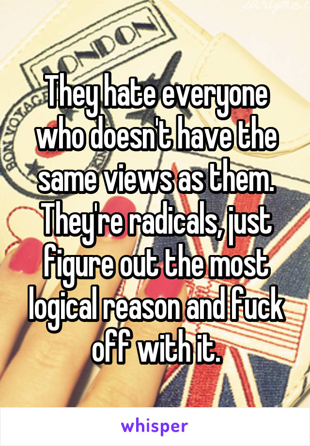 They hate everyone who doesn't have the same views as them. They're radicals, just figure out the most logical reason and fuck off with it.