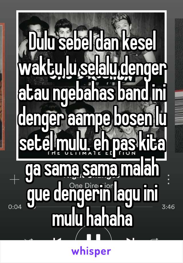 Dulu sebel dan kesel waktu lu selalu denger atau ngebahas band ini denger aampe bosen lu setel mulu. eh pas kita ga sama sama malah gue dengerin lagu ini mulu hahaha