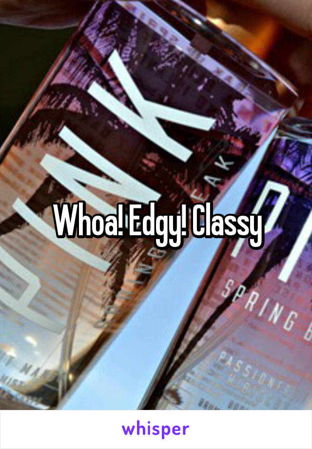 Whoa! Edgy! Classy