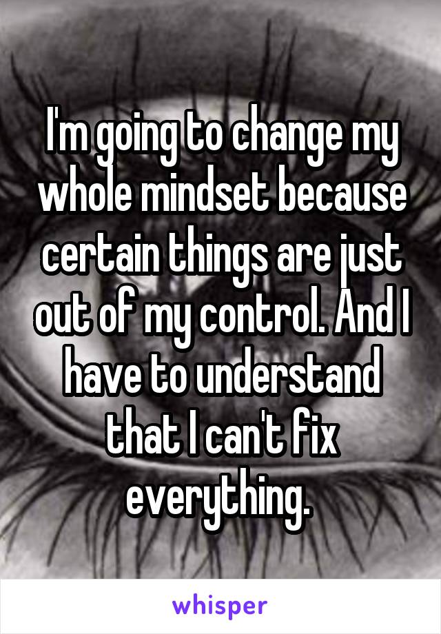 I'm going to change my whole mindset because certain things are just out of my control. And I have to understand that I can't fix everything. 