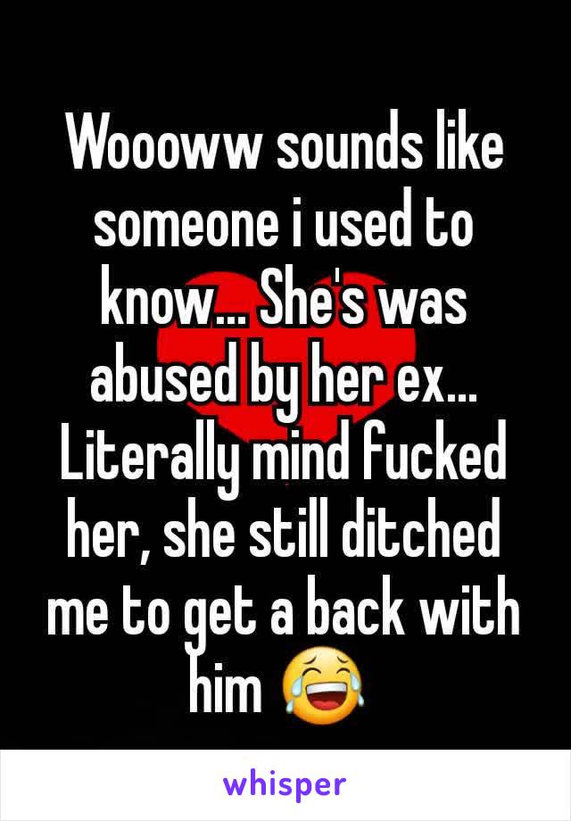 Woooww sounds like someone i used to know... She's was abused by her ex... Literally mind fucked her, she still ditched me to get a back with him 😂 