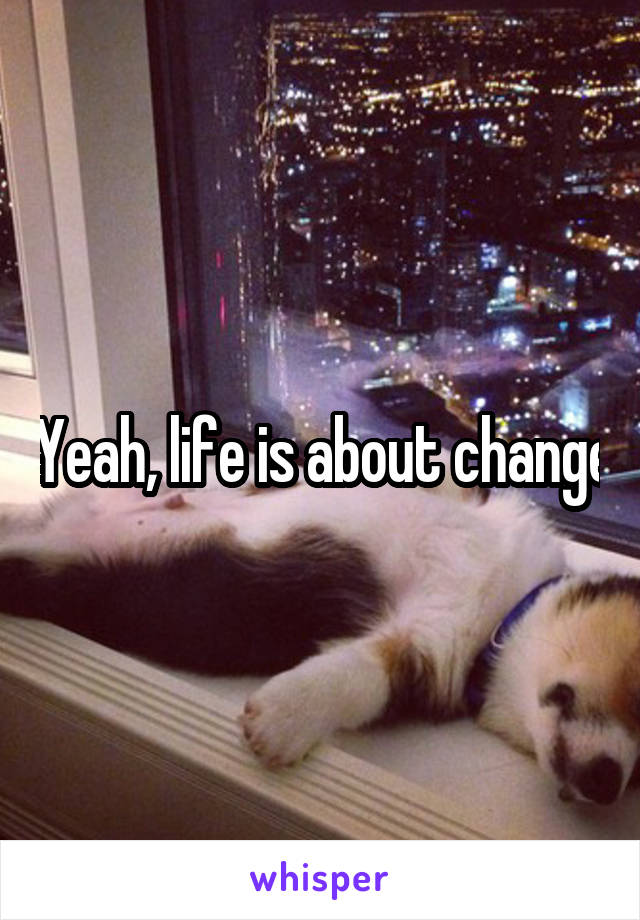 Yeah, life is about change