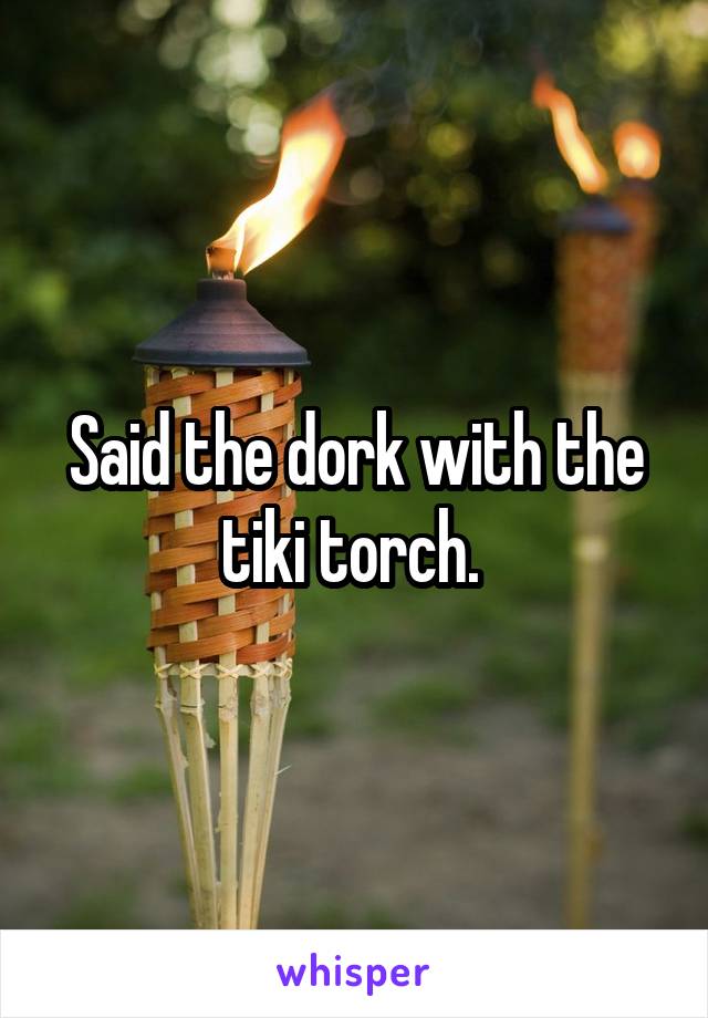 Said the dork with the tiki torch. 