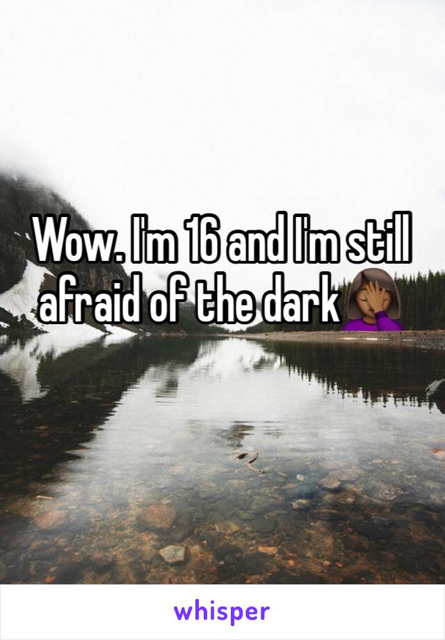 Wow. I'm 16 and I'm still afraid of the dark🤦🏾‍♀️