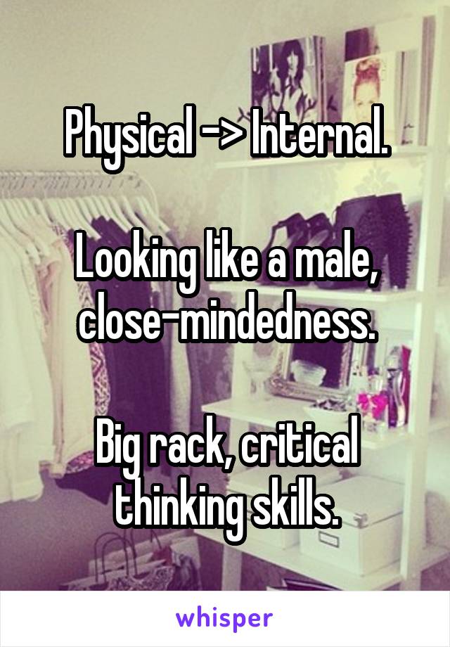 Physical -> Internal.

Looking like a male, close-mindedness.

Big rack, critical thinking skills.