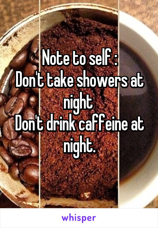 Note to self :
Don't take showers at night 
Don't drink caffeine at night.
