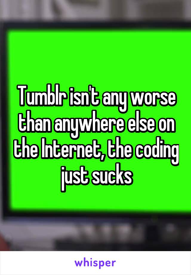 Tumblr isn't any worse than anywhere else on the Internet, the coding just sucks