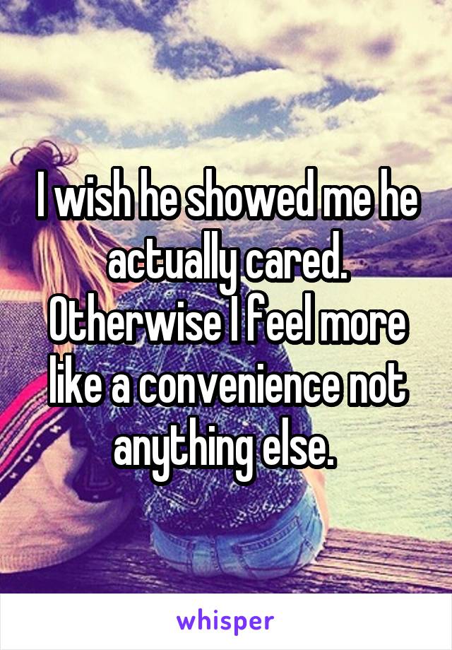 I wish he showed me he actually cared. Otherwise I feel more like a convenience not anything else. 