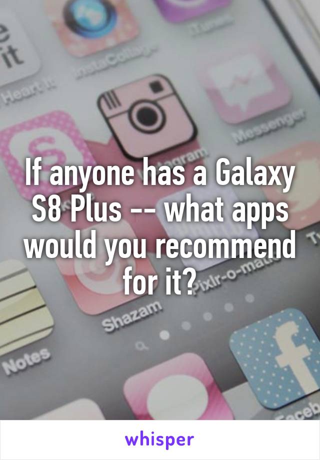 If anyone has a Galaxy S8 Plus -- what apps would you recommend for it?