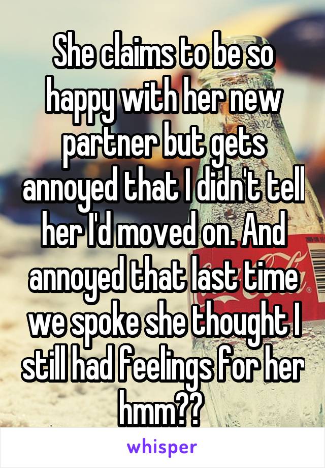 She claims to be so happy with her new partner but gets annoyed that I didn't tell her I'd moved on. And annoyed that last time we spoke she thought I still had feelings for her hmm?? 