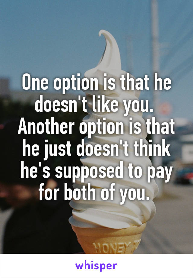 One option is that he doesn't like you. 
Another option is that he just doesn't think he's supposed to pay for both of you. 