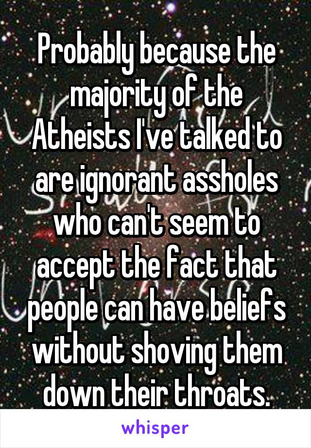 Probably because the majority of the Atheists I've talked to are ignorant assholes who can't seem to accept the fact that people can have beliefs without shoving them down their throats.