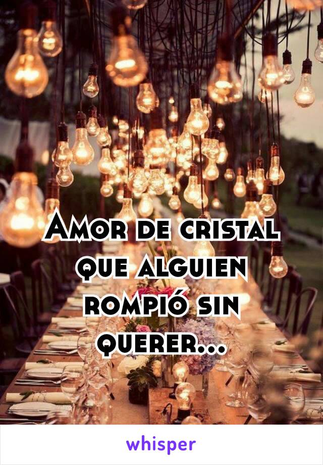 Amor de cristal que alguien rompió sin querer...