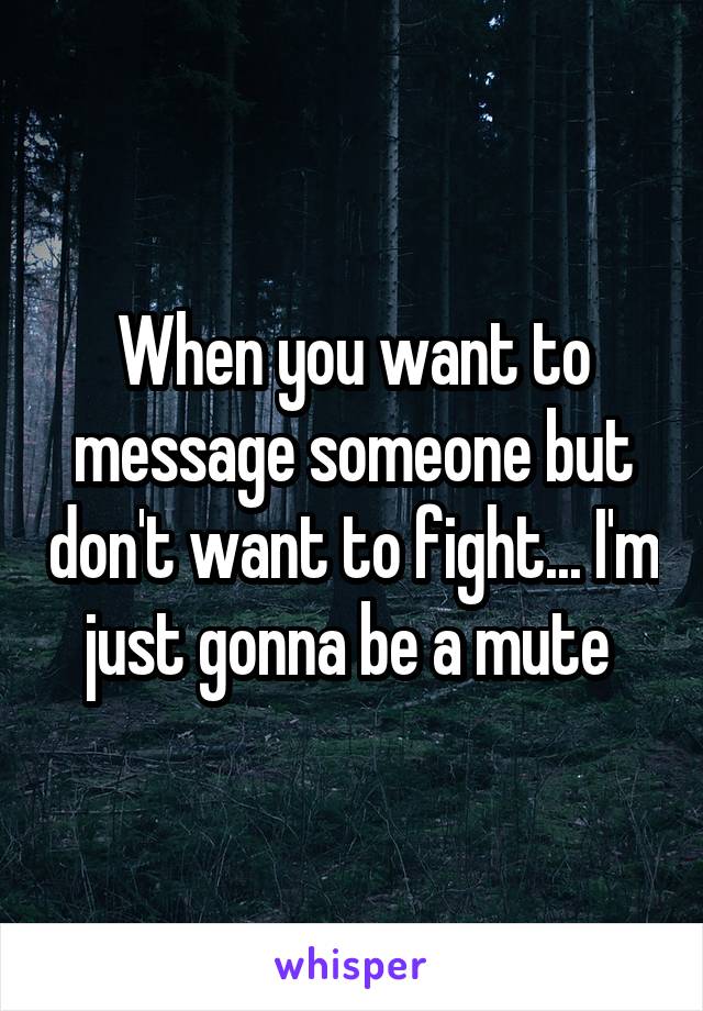 When you want to message someone but don't want to fight... I'm just gonna be a mute 