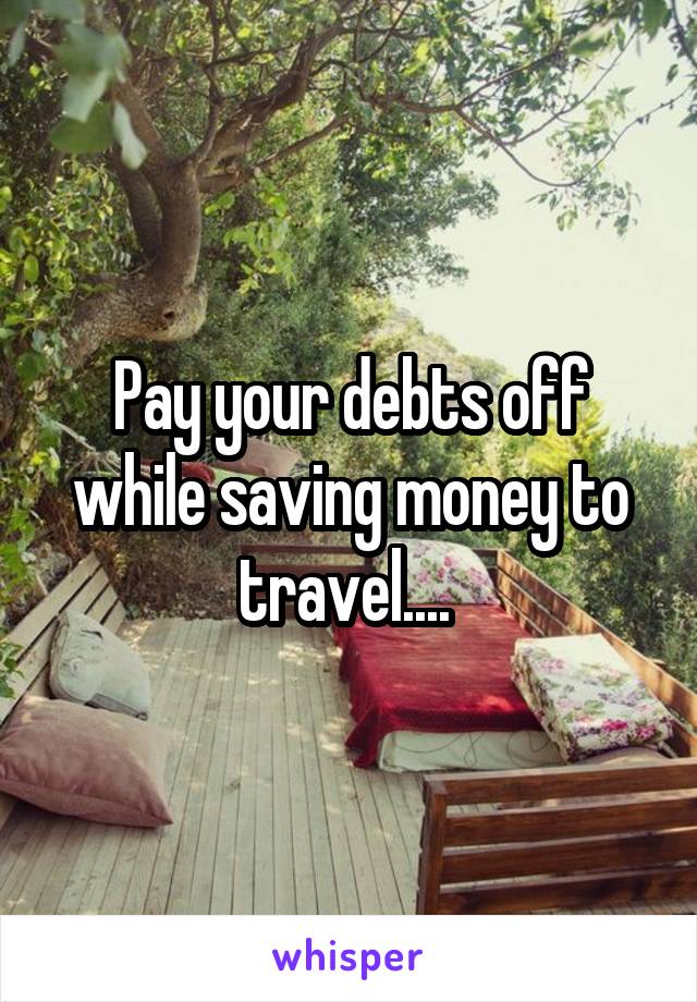 Pay your debts off while saving money to travel.... 