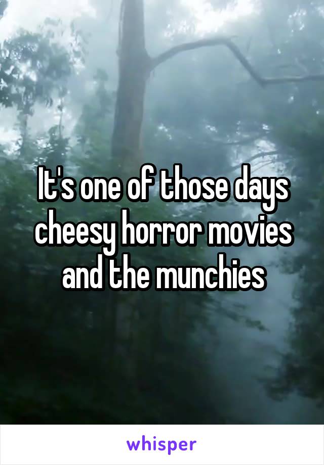 It's one of those days cheesy horror movies and the munchies