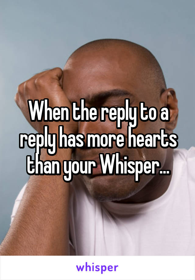 When the reply to a reply has more hearts than your Whisper...