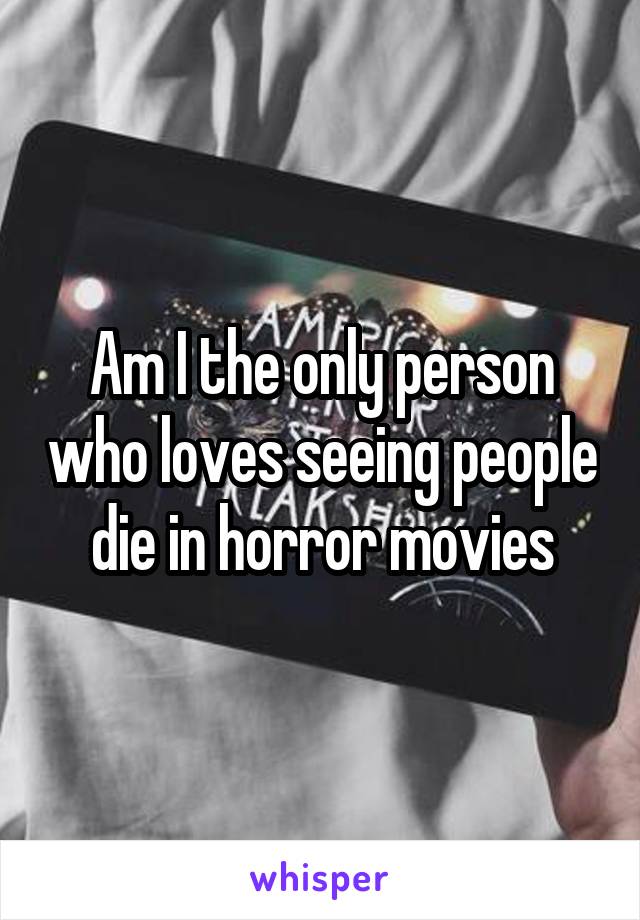 Am I the only person who loves seeing people die in horror movies