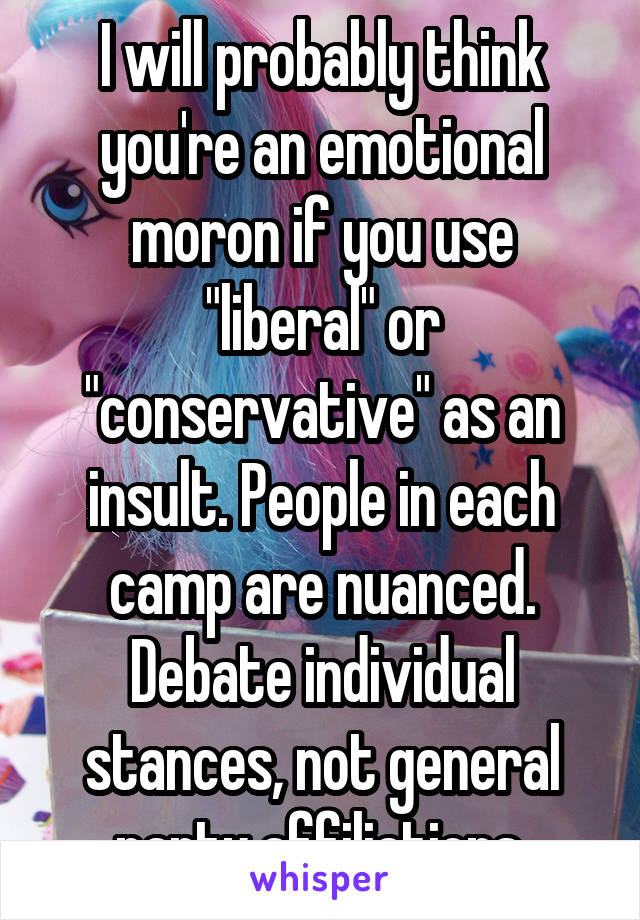 I will probably think you're an emotional moron if you use "liberal" or "conservative" as an insult. People in each camp are nuanced. Debate individual stances, not general party affiliations.