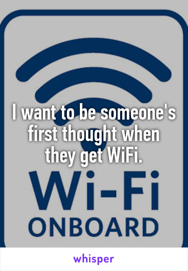 I want to be someone's first thought when they get WiFi.