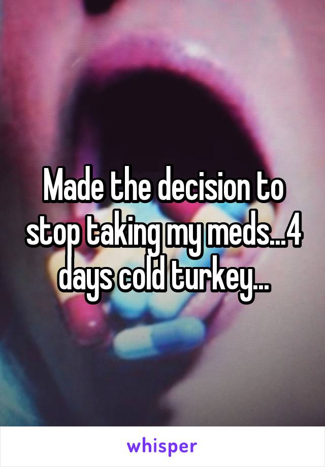 Made the decision to stop taking my meds...4 days cold turkey...