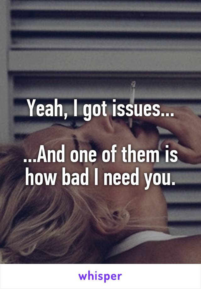 Yeah, I got issues...

...And one of them is how bad I need you.