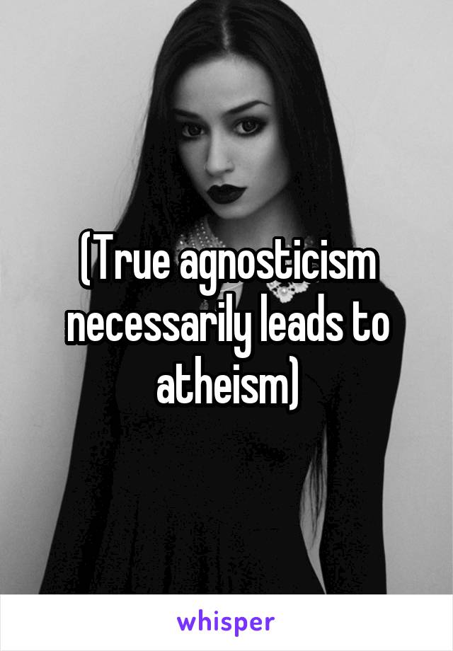 (True agnosticism necessarily leads to atheism)