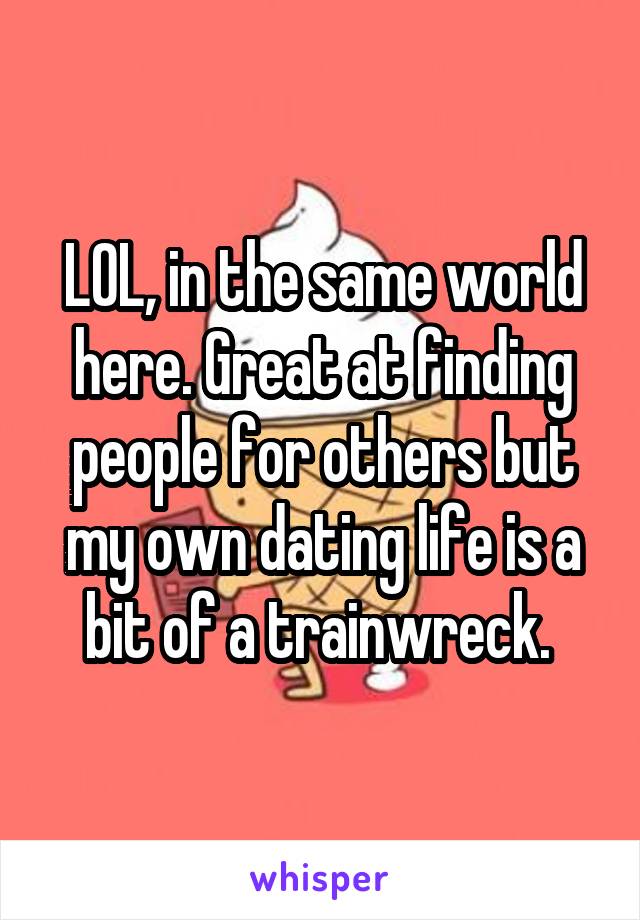 LOL, in the same world here. Great at finding people for others but my own dating life is a bit of a trainwreck. 