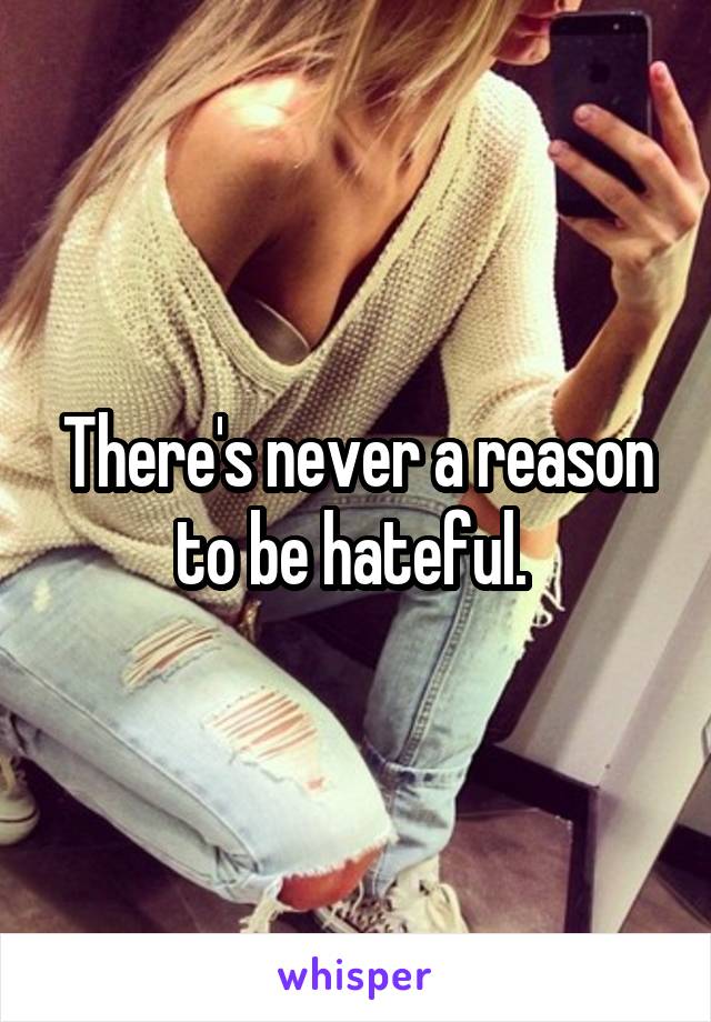 There's never a reason to be hateful. 