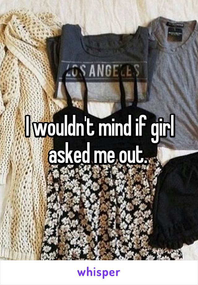 I wouldn't mind if girl asked me out. 