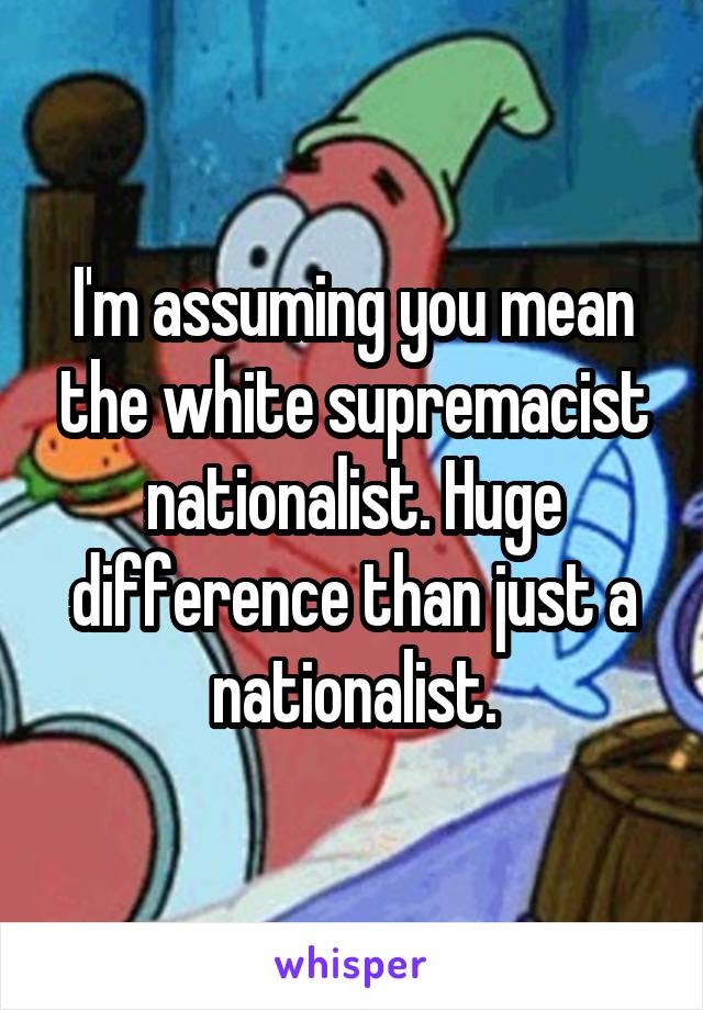 I'm assuming you mean the white supremacist nationalist. Huge difference than just a nationalist.