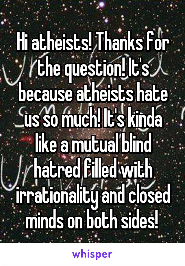 Hi atheists! Thanks for the question! It's because atheists hate us so much! It's kinda like a mutual blind hatred filled with irrationality and closed minds on both sides! 