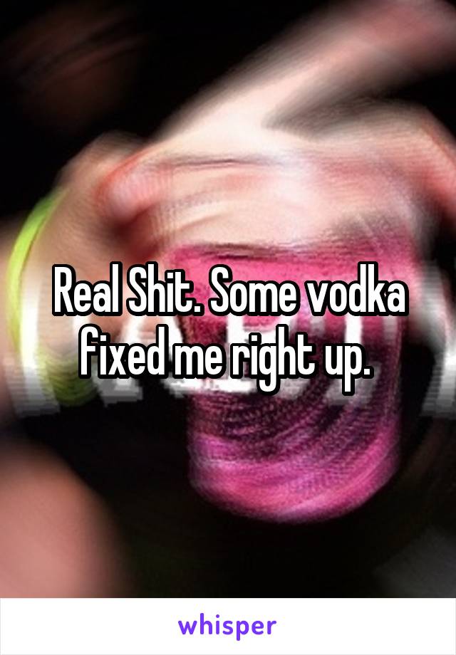 Real Shit. Some vodka fixed me right up. 