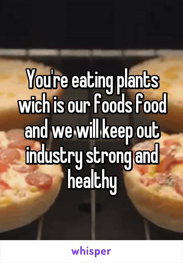 You're eating plants wich is our foods food and we will keep out industry strong and healthy