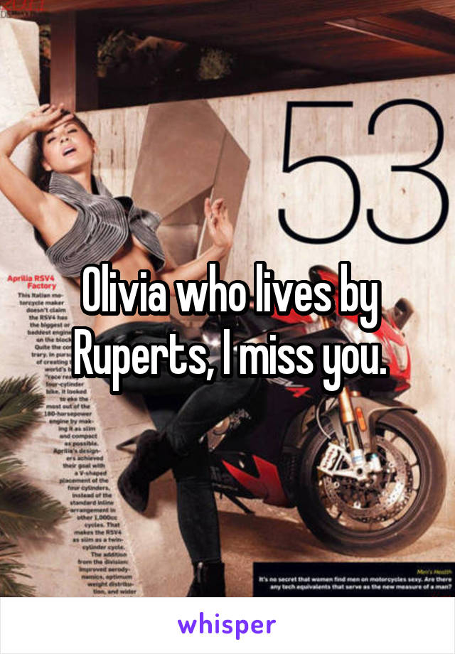 Olivia who lives by Ruperts, I miss you.