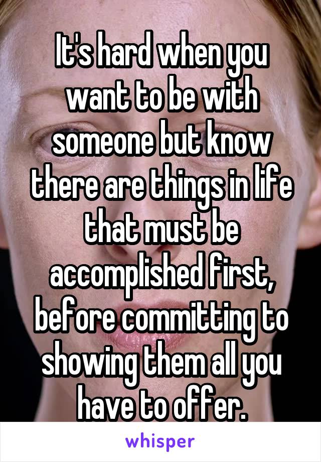 It's hard when you want to be with someone but know there are things in life that must be accomplished first, before committing to showing them all you have to offer.