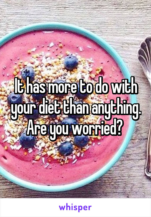 It has more to do with your diet than anything. Are you worried? 