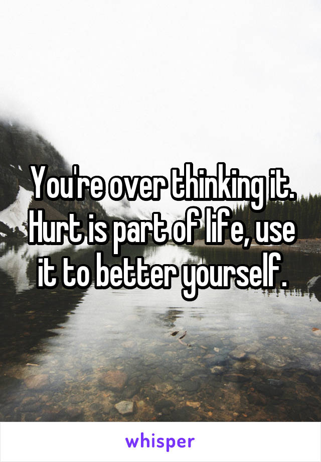 You're over thinking it. Hurt is part of life, use it to better yourself.