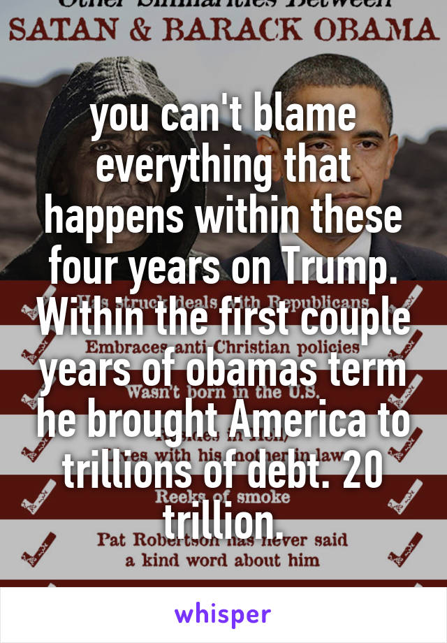 you can't blame everything that happens within these four years on Trump. Within the first couple years of obamas term he brought America to trillions of debt. 20 trillion.