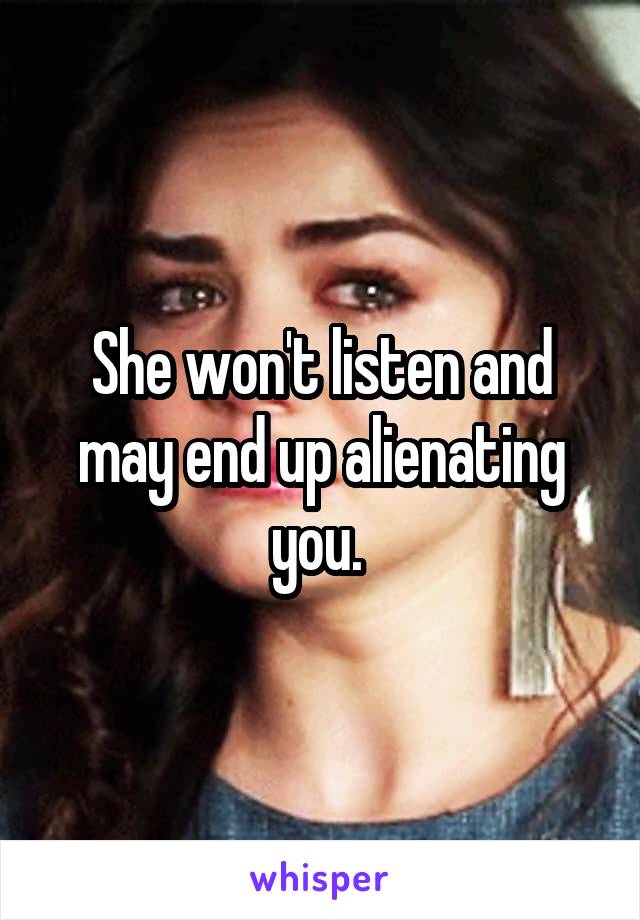 She won't listen and may end up alienating you. 