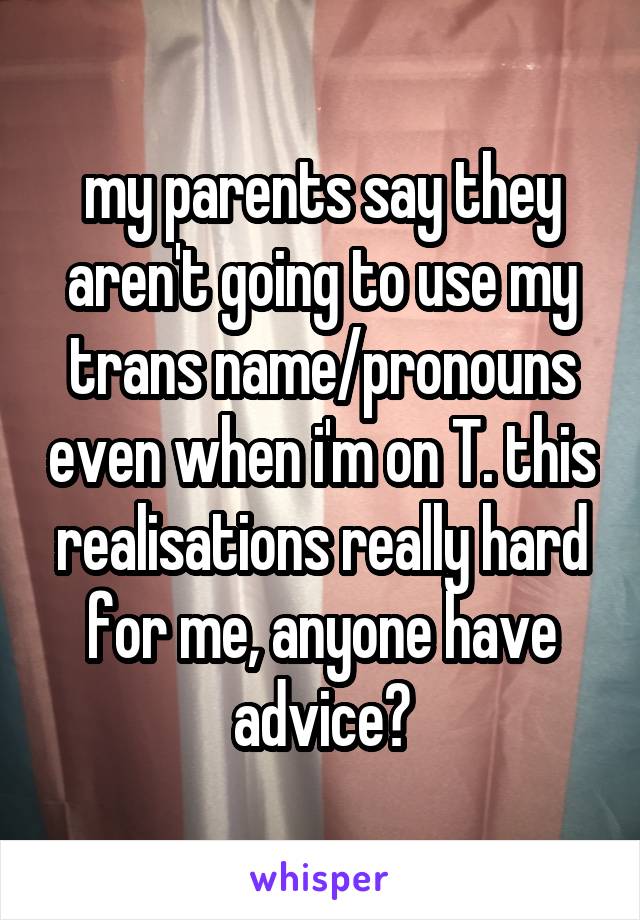 my parents say they aren't going to use my trans name/pronouns even when i'm on T. this realisations really hard for me, anyone have advice?