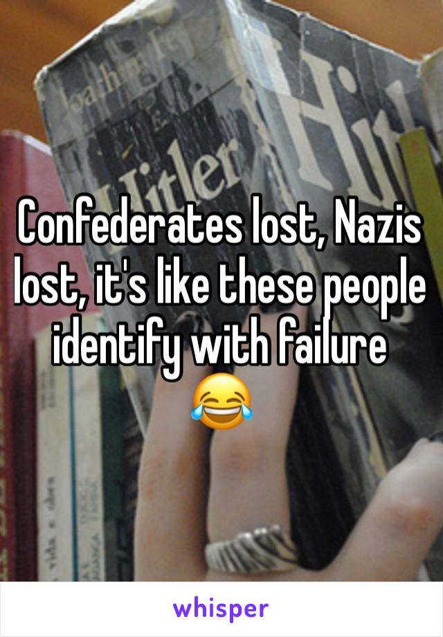 Confederates lost, Nazis lost, it's like these people identify with failure
😂