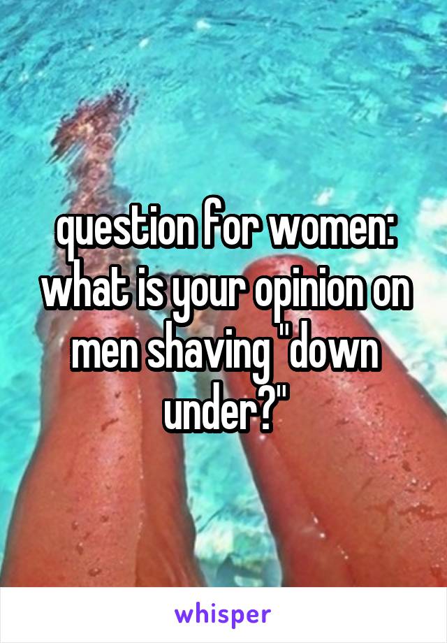 question for women: what is your opinion on men shaving "down under?"